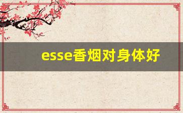 esse香烟对身体好吗-esse香烟危害大不大