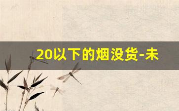 20以下的烟没货-未拆封好烟低价