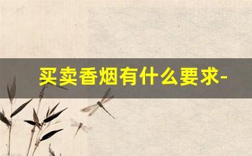 买卖香烟有什么要求-卖香烟要办理什么证件 要多少钱
