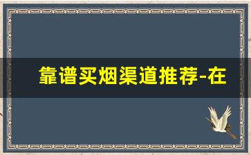 靠谱买烟渠道推荐-在哪买烟靠谱一点