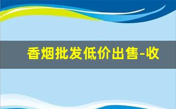 香烟批发低价出售-收购各类香烟的价格