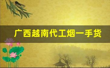 广西越南代工烟一手货源厂家直销-越南代工厂有生产中国的烟吗