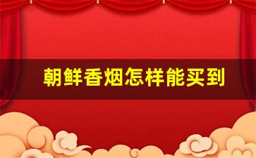 朝鲜香烟怎样能买到