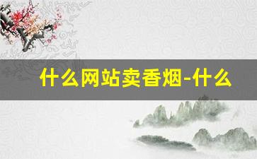 什么网站卖香烟-什么地方有卖便宜的香烟