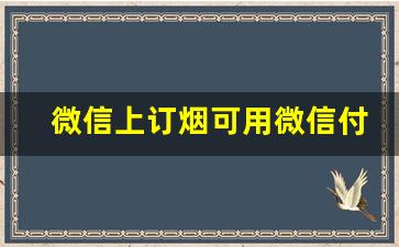 微信上订烟可用微信付款吗-订烟怎么会立即支付