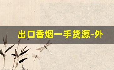 出口香烟一手货源-外贸香烟哪里有卖的