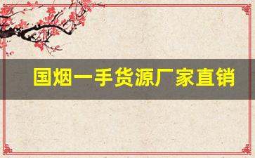 国烟一手货源厂家直销-烟厂直销多少钱一包