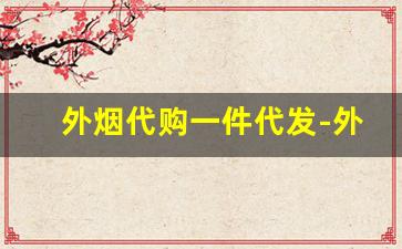 外烟代购一件代发-外烟代销在哪里找