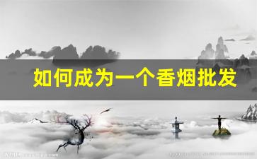 如何成为一个香烟批发商-怎样代销香烟