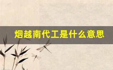 烟越南代工是什么意思-越南代工烟质量如何