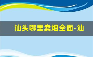 汕头哪里卖烟全面-汕头烟哪里买