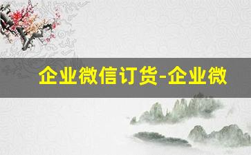 企业微信订货-企业微信订货管理系统