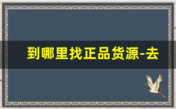 到哪里找正品货源-去哪里找低价正品货源