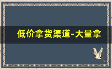 低价拿货渠道-大量拿货只为给顾客便宜的价格