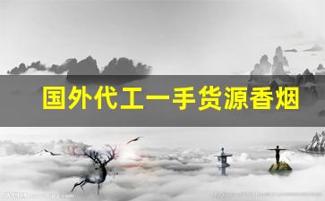 国外代工一手货源香烟-哪些香烟在国外代工