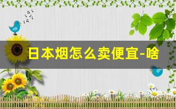 日本烟怎么卖便宜-啥地方能买到日本烟