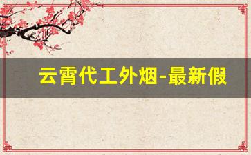 云霄代工外烟-最新假烟案