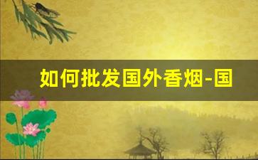 如何批发国外香烟-国外香烟怎么在国内卖