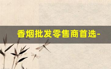 香烟批发零售商首选-批发香烟要去哪里批发