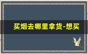 买烟去哪里拿货-想买烟不知道哪里卖怎么找