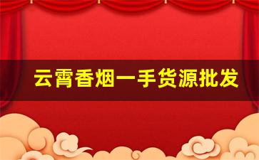 云霄香烟一手货源批发厂家直销