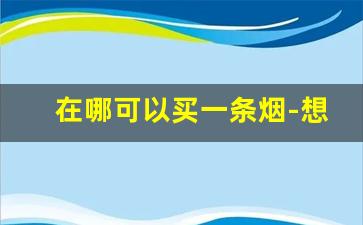 在哪可以买一条烟-想买一整条的烟到哪买
