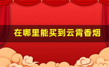 在哪里能买到云霄香烟-云霄批发市场零食