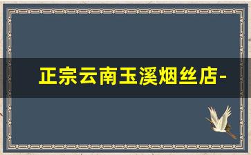 正宗云南玉溪烟丝店-玉溪烟丝官方购买直营店