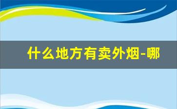 什么地方有卖外烟-哪里有外烟实体店