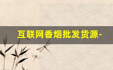 互联网香烟批发货源-正宗香烟到哪里批发