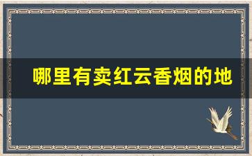哪里有卖红云香烟的地方-在什么地方可以买到老牌香烟