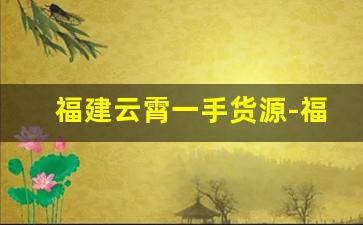 福建云霄一手货源-福建云霄一手货源正品货到付款