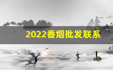 2022香烟批发联系方式-小店香烟去哪里批发