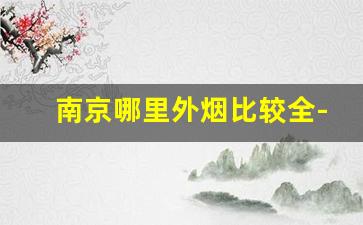 南京哪里外烟比较全-南京什么地方的烟最便宜