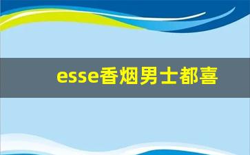 esse香烟男士都喜欢抽什么味-esse烟是男士烟吗