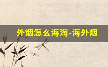 外烟怎么海淘-海外烟怎么购买