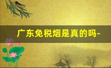 广东免税烟是真的吗-怎么看免税烟是不是真的
