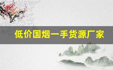低价国烟一手货源厂家微信-免税烟一手批发南京细支