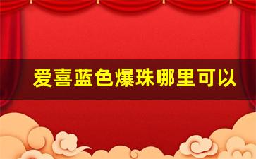 爱喜蓝色爆珠哪里可以网购-爱喜双爆珠在哪里可以买