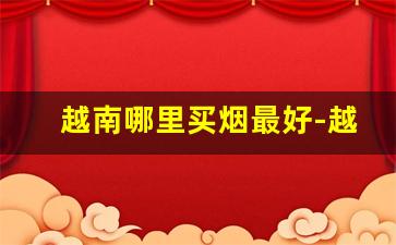 越南哪里买烟最好-越南有什么地方可以买到烟