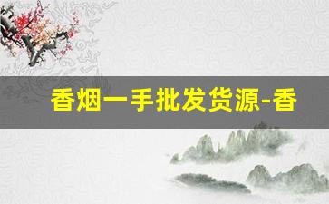香烟一手批发货源-香烟半成品批发