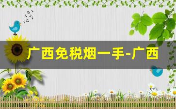 广西免税烟一手-广西便宜烟十元以内