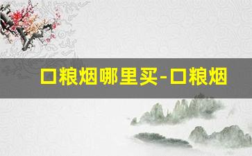 口粮烟哪里买-口粮烟正品购买