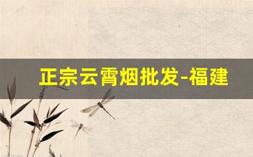正宗云霄烟批发-福建云霄一手货源正品