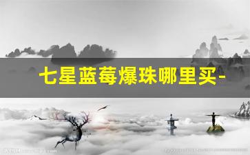 七星蓝莓爆珠哪里买-七星蓝莓爆珠多少钱一包哪里买