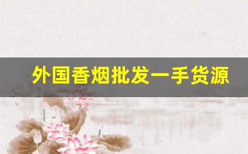 外国香烟批发一手货源正品-进口香烟供货商