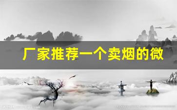 厂家推荐一个卖烟的微信-卖烟的视频最近火的真的假的