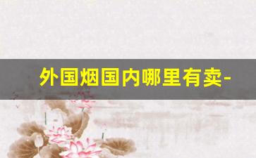 外国烟国内哪里有卖-外国烟在中国怎么卖得好