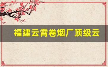 福建云霄卷烟厂顶级云霄烟公司