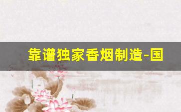 靠谱独家香烟制造-国产香烟有手工制作的吗
